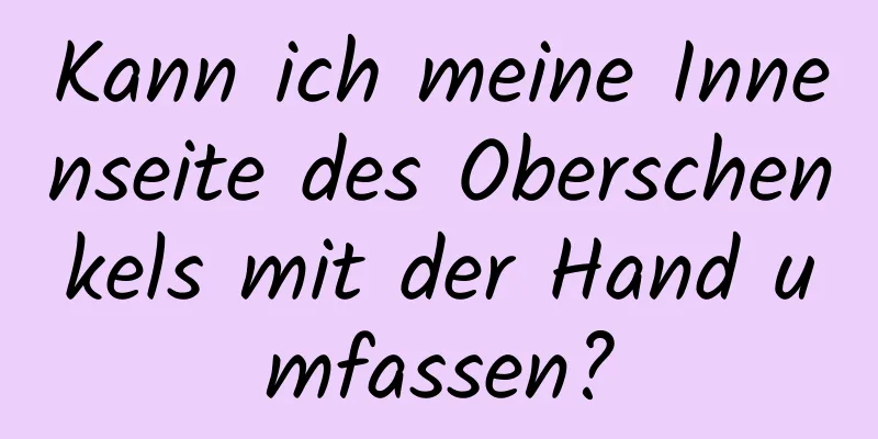 Kann ich meine Innenseite des Oberschenkels mit der Hand umfassen?