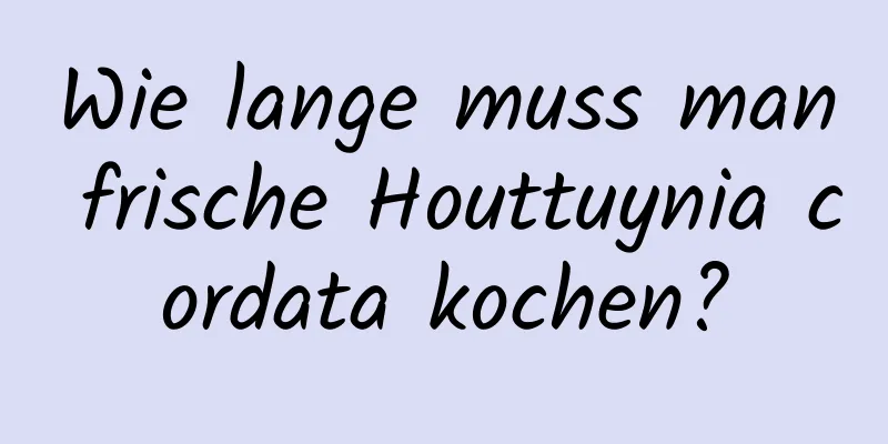 Wie lange muss man frische Houttuynia cordata kochen?