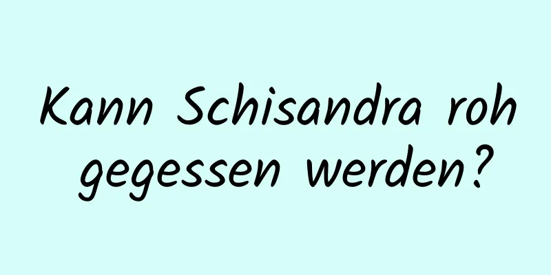 Kann Schisandra roh gegessen werden?