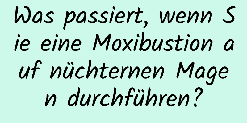 Was passiert, wenn Sie eine Moxibustion auf nüchternen Magen durchführen?