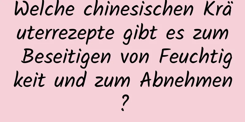 Welche chinesischen Kräuterrezepte gibt es zum Beseitigen von Feuchtigkeit und zum Abnehmen?