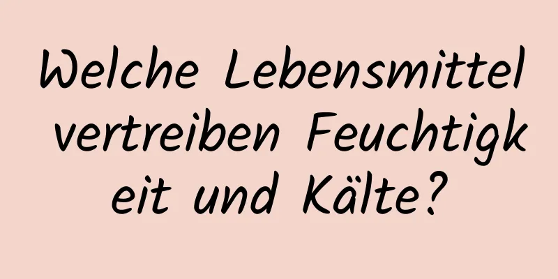 Welche Lebensmittel vertreiben Feuchtigkeit und Kälte?