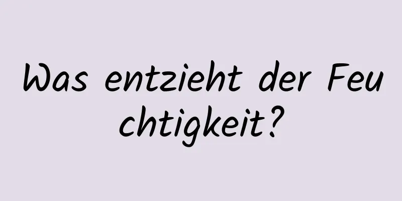 Was entzieht der Feuchtigkeit?