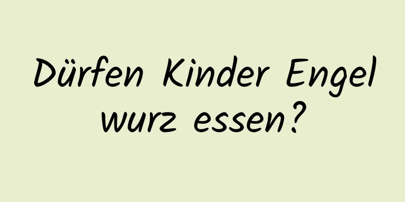 Dürfen Kinder Engelwurz essen?