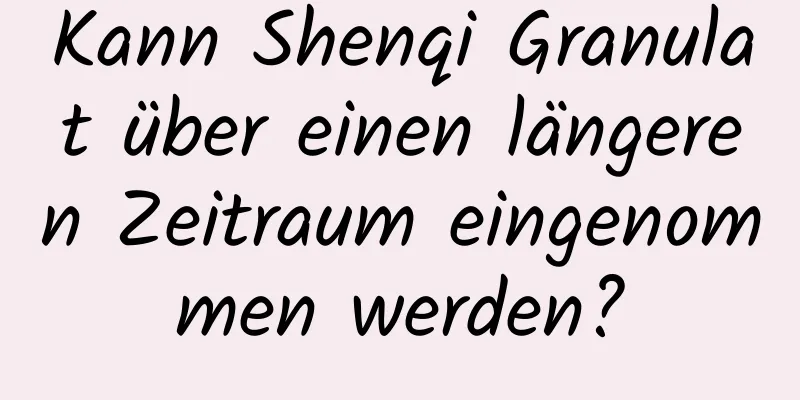 Kann Shenqi Granulat über einen längeren Zeitraum eingenommen werden?