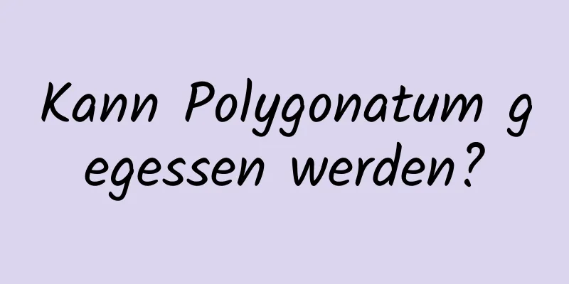 Kann Polygonatum gegessen werden?