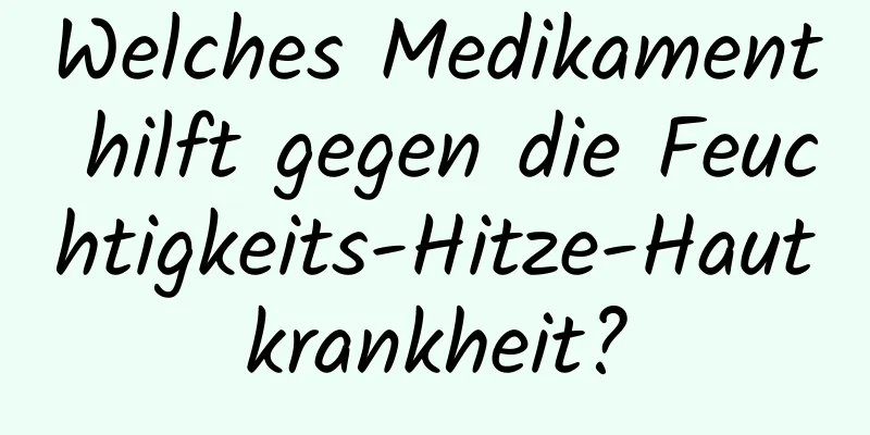 Welches Medikament hilft gegen die Feuchtigkeits-Hitze-Hautkrankheit?