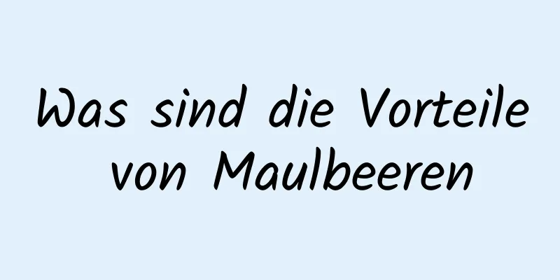 Was sind die Vorteile von Maulbeeren