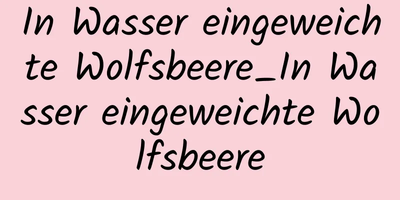 In Wasser eingeweichte Wolfsbeere_In Wasser eingeweichte Wolfsbeere