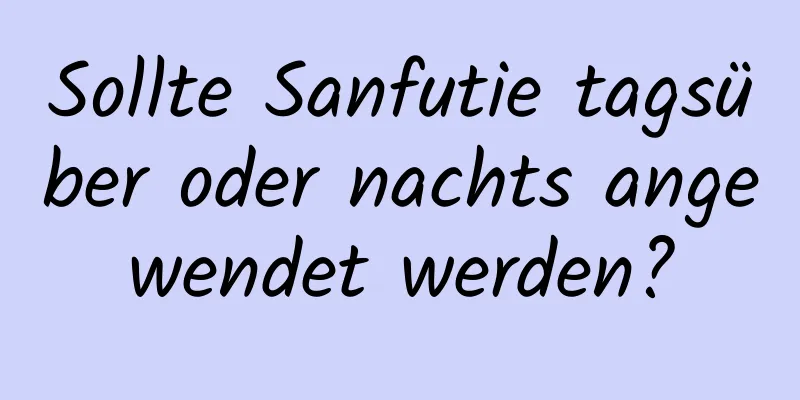 Sollte Sanfutie tagsüber oder nachts angewendet werden?