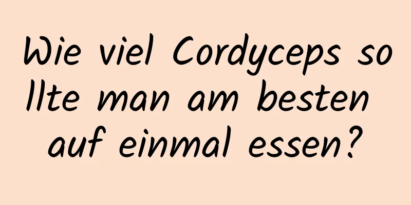 Wie viel Cordyceps sollte man am besten auf einmal essen?