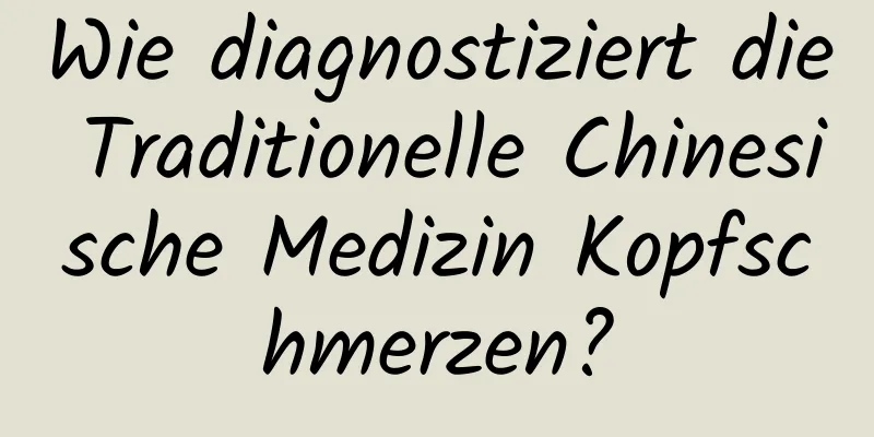 Wie diagnostiziert die Traditionelle Chinesische Medizin Kopfschmerzen?