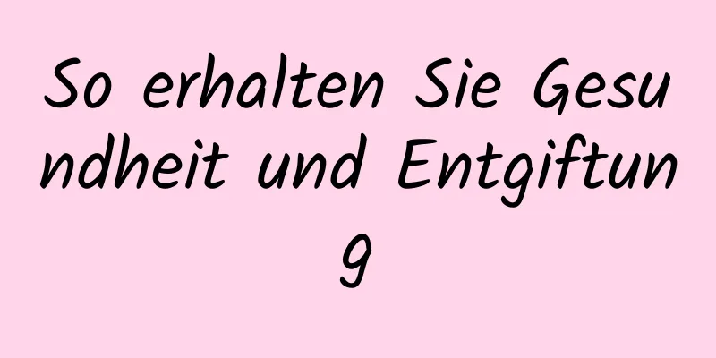 So erhalten Sie Gesundheit und Entgiftung