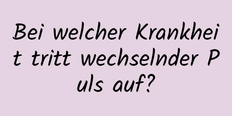 Bei welcher Krankheit tritt wechselnder Puls auf?