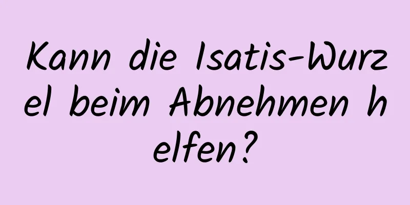 Kann die Isatis-Wurzel beim Abnehmen helfen?