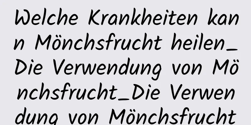 Welche Krankheiten kann Mönchsfrucht heilen_Die Verwendung von Mönchsfrucht_Die Verwendung von Mönchsfrucht