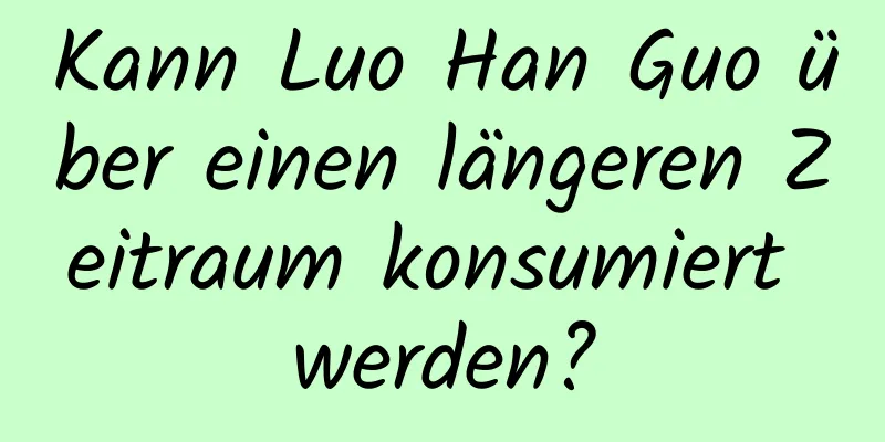 Kann Luo Han Guo über einen längeren Zeitraum konsumiert werden?