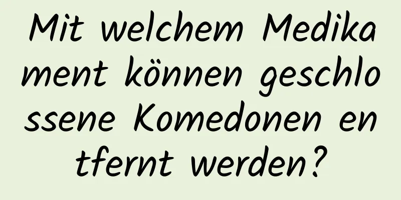 Mit welchem ​​Medikament können geschlossene Komedonen entfernt werden?