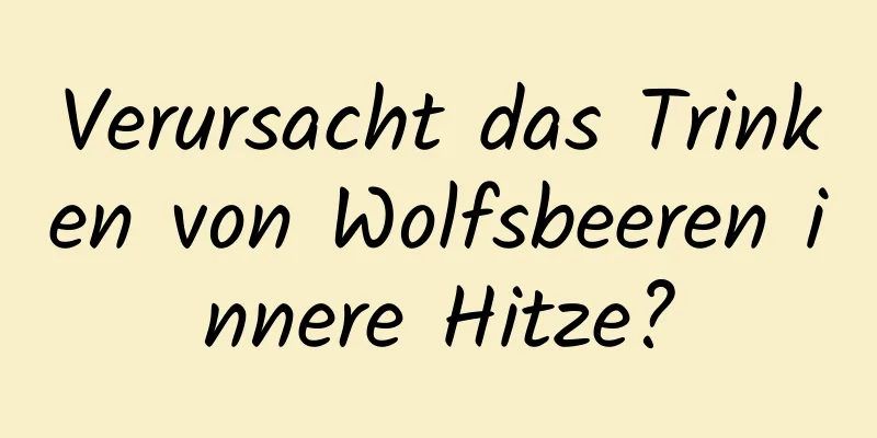 Verursacht das Trinken von Wolfsbeeren innere Hitze?