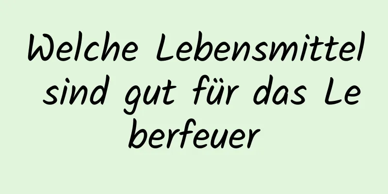 Welche Lebensmittel sind gut für das Leberfeuer