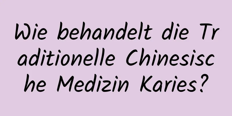 Wie behandelt die Traditionelle Chinesische Medizin Karies?