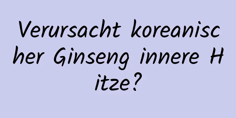 Verursacht koreanischer Ginseng innere Hitze?