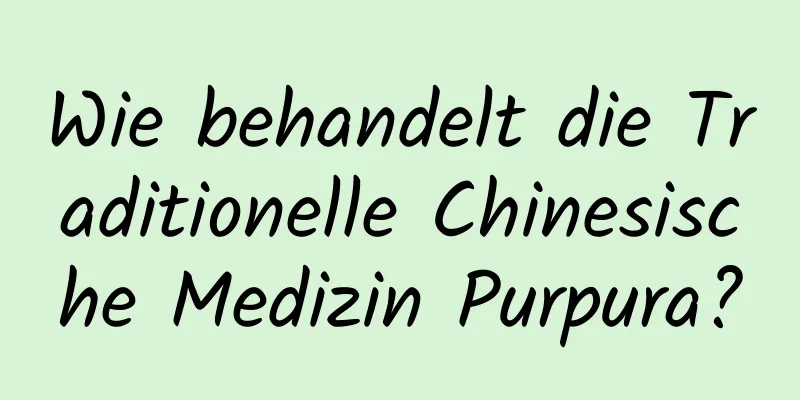 Wie behandelt die Traditionelle Chinesische Medizin Purpura?