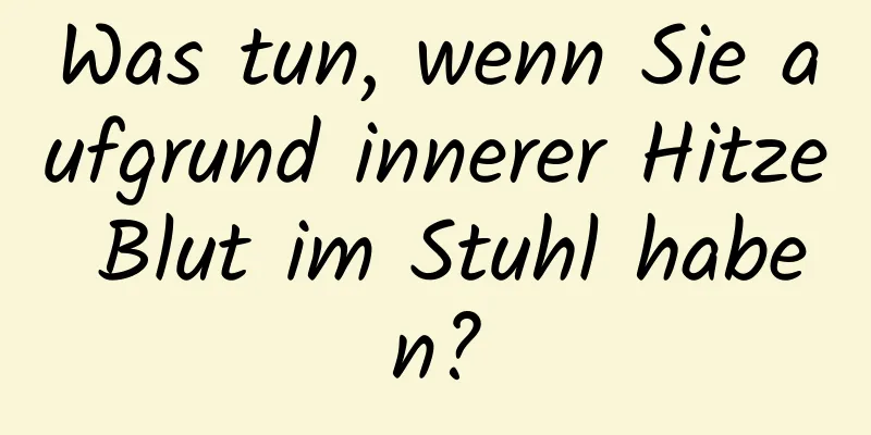 Was tun, wenn Sie aufgrund innerer Hitze Blut im Stuhl haben?