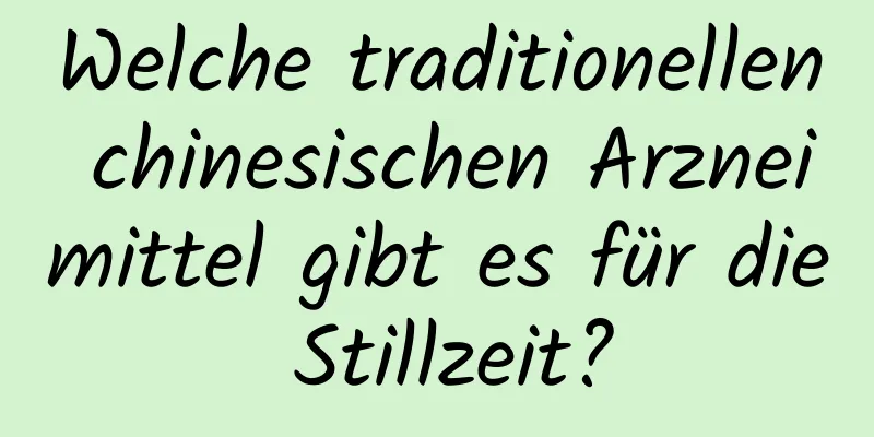 Welche traditionellen chinesischen Arzneimittel gibt es für die Stillzeit?