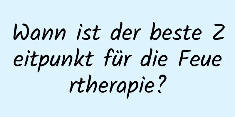 Wann ist der beste Zeitpunkt für die Feuertherapie?