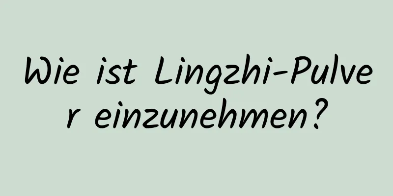 Wie ist Lingzhi-Pulver einzunehmen?