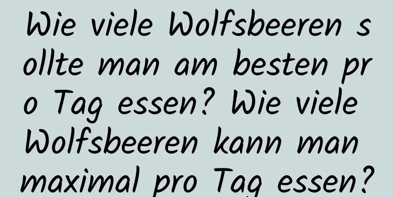 Wie viele Wolfsbeeren sollte man am besten pro Tag essen? Wie viele Wolfsbeeren kann man maximal pro Tag essen?