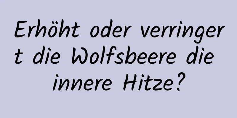 Erhöht oder verringert die Wolfsbeere die innere Hitze?