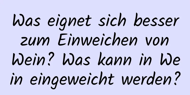 Was eignet sich besser zum Einweichen von Wein? Was kann in Wein eingeweicht werden?