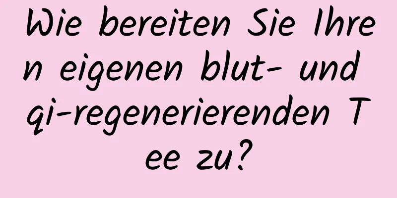 Wie bereiten Sie Ihren eigenen blut- und qi-regenerierenden Tee zu?