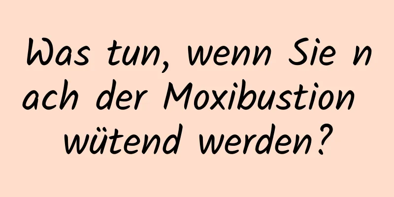 Was tun, wenn Sie nach der Moxibustion wütend werden?