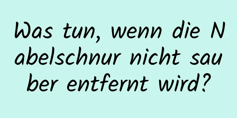 Was tun, wenn die Nabelschnur nicht sauber entfernt wird?