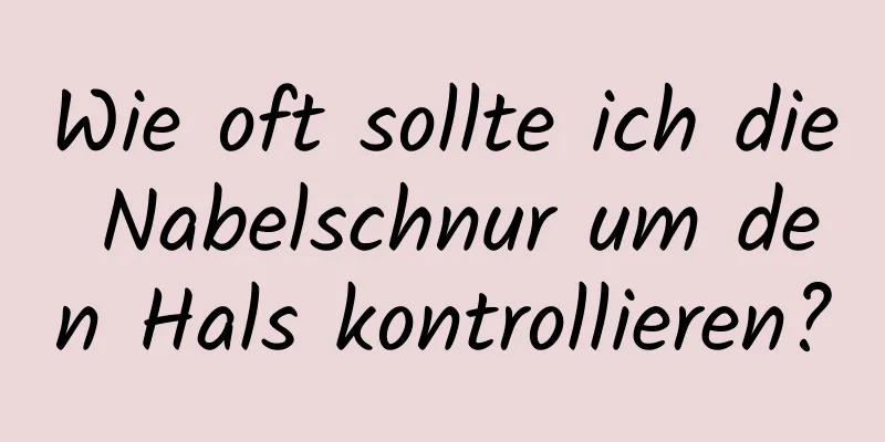 Wie oft sollte ich die Nabelschnur um den Hals kontrollieren?