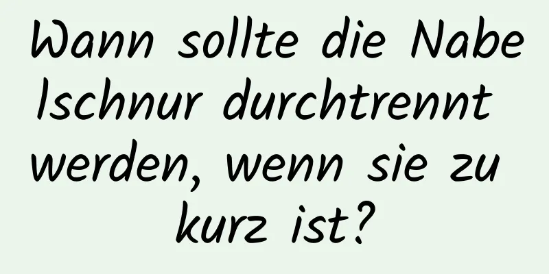 Wann sollte die Nabelschnur durchtrennt werden, wenn sie zu kurz ist?