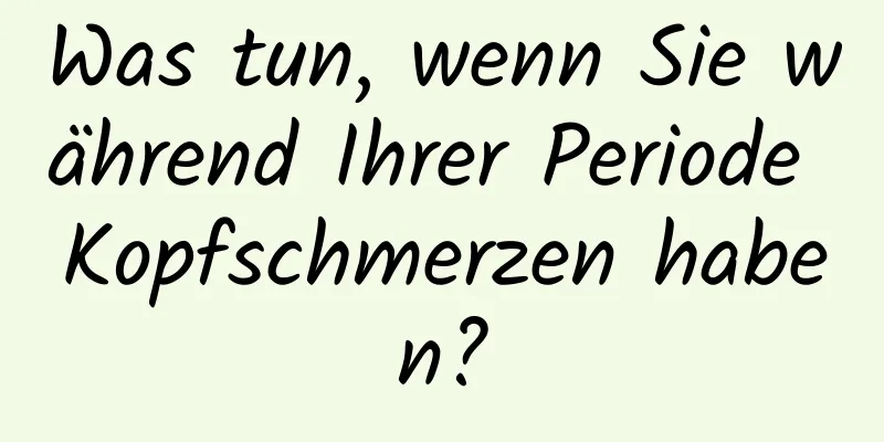 Was tun, wenn Sie während Ihrer Periode Kopfschmerzen haben?