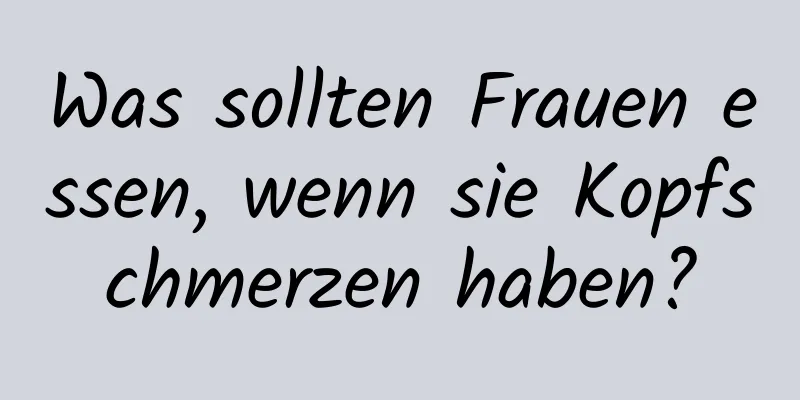 Was sollten Frauen essen, wenn sie Kopfschmerzen haben?