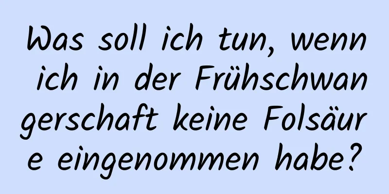 Was soll ich tun, wenn ich in der Frühschwangerschaft keine Folsäure eingenommen habe?