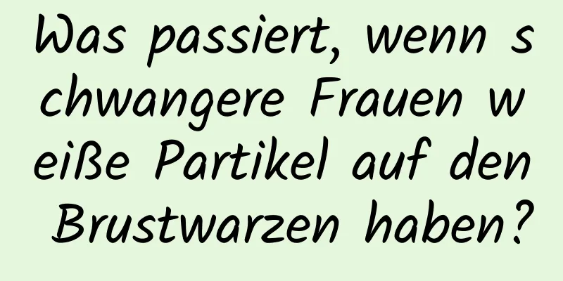 Was passiert, wenn schwangere Frauen weiße Partikel auf den Brustwarzen haben?