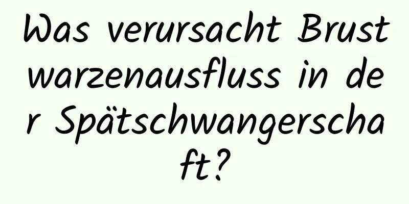 Was verursacht Brustwarzenausfluss in der Spätschwangerschaft?