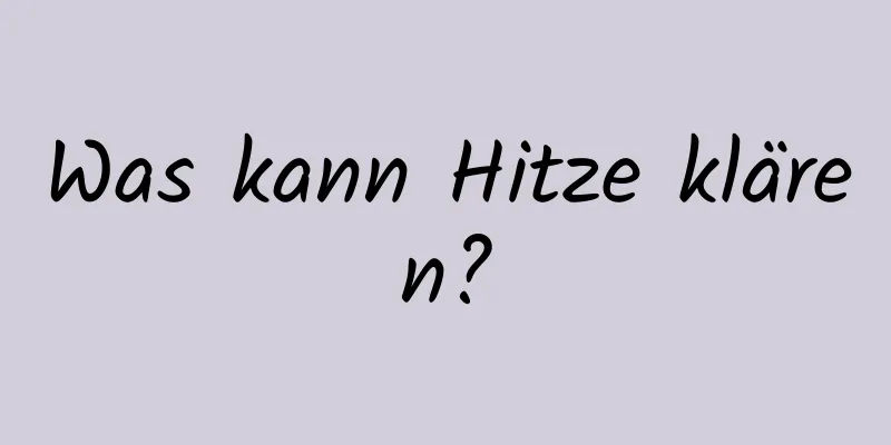 Was kann Hitze klären?