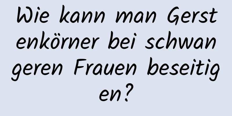 Wie kann man Gerstenkörner bei schwangeren Frauen beseitigen?