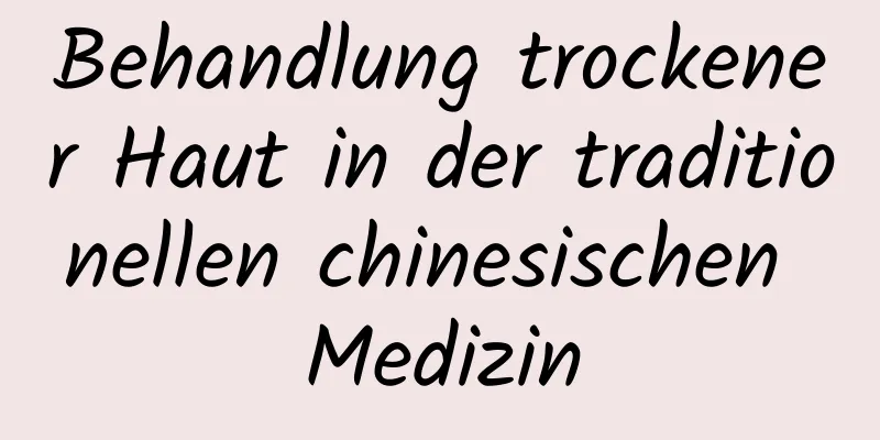 Behandlung trockener Haut in der traditionellen chinesischen Medizin