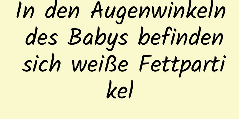 In den Augenwinkeln des Babys befinden sich weiße Fettpartikel