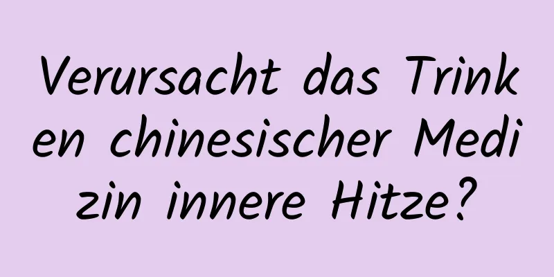 Verursacht das Trinken chinesischer Medizin innere Hitze?