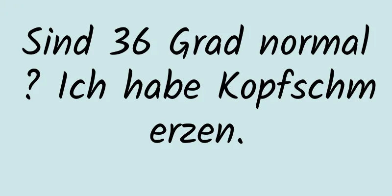 Sind 36 Grad normal? Ich habe Kopfschmerzen.